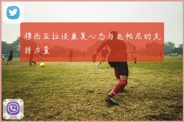 穆西亚拉谈康复心态与孔帕尼的支持力量