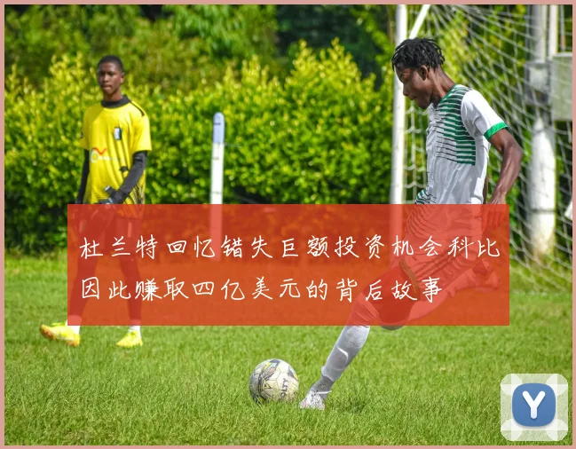 杜兰特回忆错失巨额投资机会科比因此赚取四亿美元的背后故事