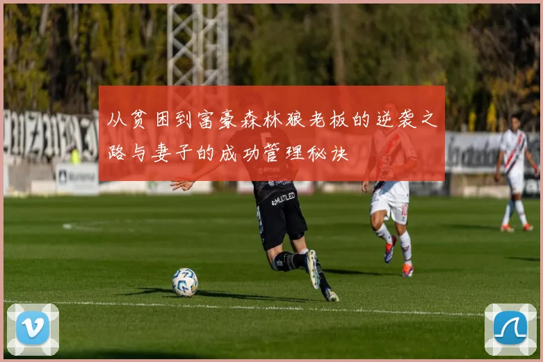 从贫困到富豪森林狼老板的逆袭之路与妻子的成功管理秘诀