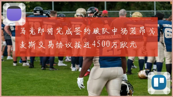 马竞即将完成签约狼队中场若昂戈麦斯交易协议接近4500万欧元