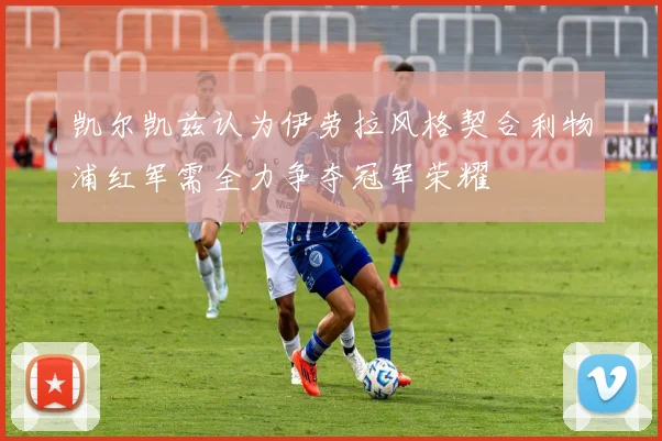 凯尔凯兹认为伊劳拉风格契合利物浦红军需全力争夺冠军荣耀