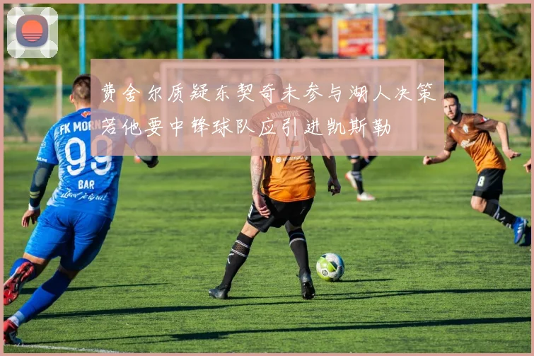 费舍尔质疑东契奇未参与湖人决策若他要中锋球队应引进凯斯勒