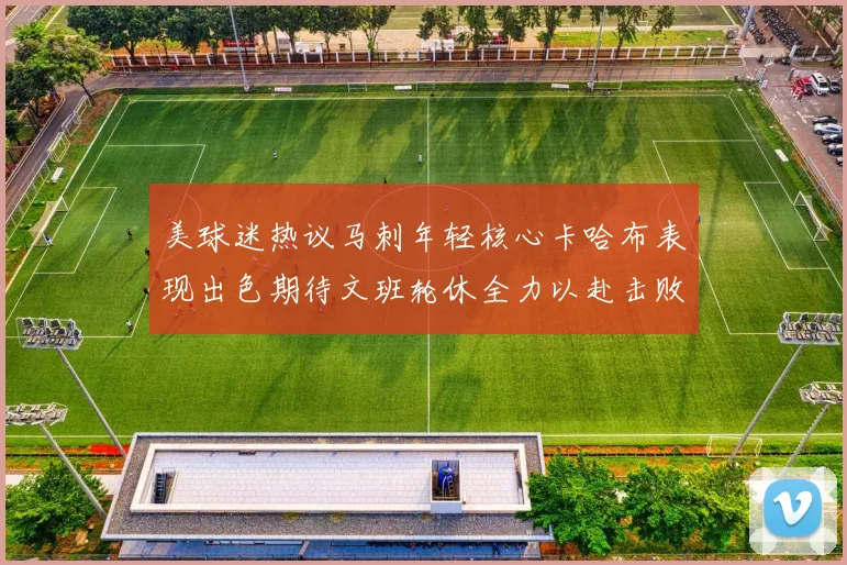美球迷热议马刺年轻核心卡哈布表现出色期待文班轮休全力以赴击败湖人