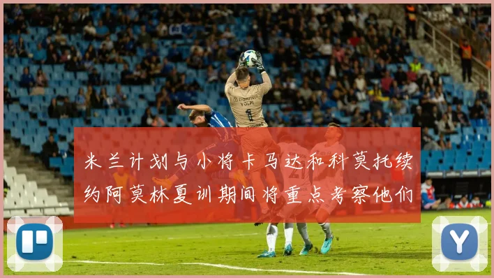 米兰计划与小将卡马达和科莫托续约阿莫林夏训期间将重点考察他们