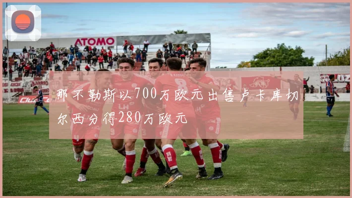 那不勒斯以700万欧元出售卢卡库切尔西分得280万欧元