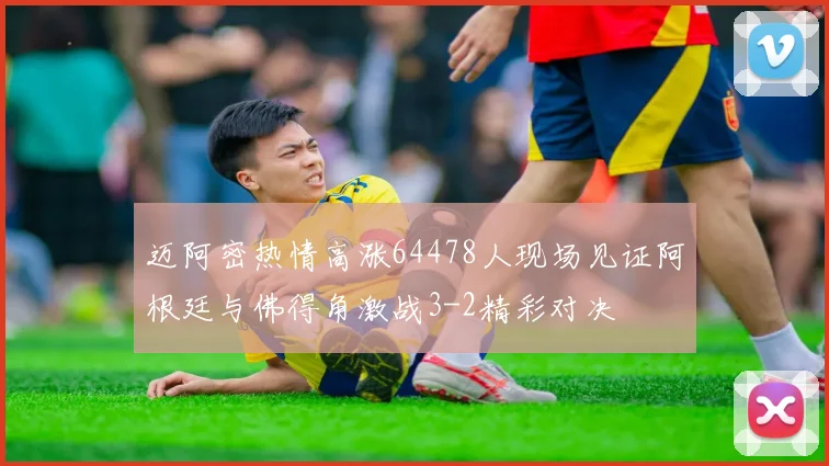 迈阿密热情高涨64478人现场见证阿根廷与佛得角激战3-2精彩对决
