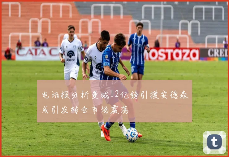 电讯报分析曼城12亿镑引援安德森或引发转会市场震荡
