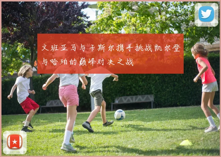 文班亚马与卡斯尔携手挑战凯尔登与哈珀的巅峰对决之战
