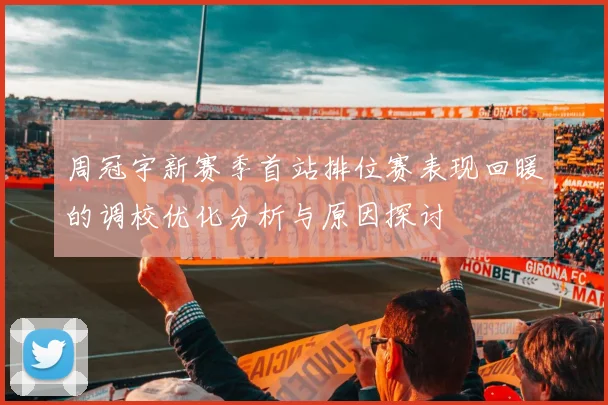 周冠宇新赛季首站排位赛表现回暖的调校优化分析与原因探讨