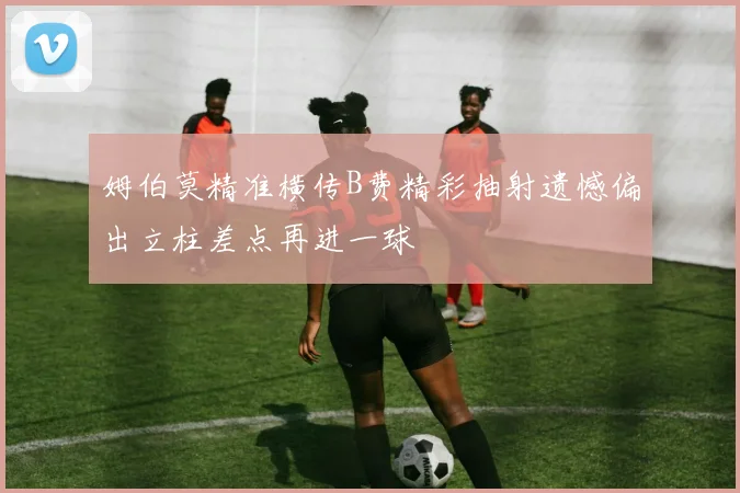 姆伯莫精准横传B费精彩抽射遗憾偏出立柱差点再进一球
