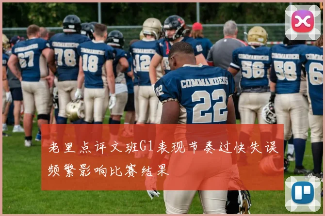 老里点评文班G1表现节奏过快失误频繁影响比赛结果
