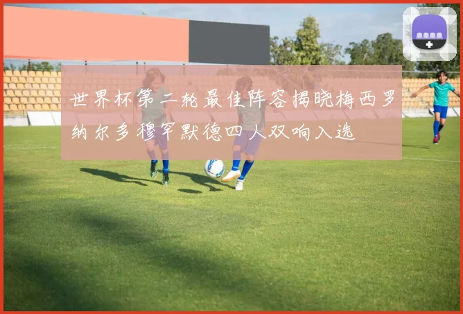 世界杯第二轮最佳阵容揭晓梅西罗纳尔多穆罕默德四人双响入选