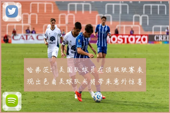 哈弗茨：美国队球员在顶级联赛表现出色南美球队或将带来意外惊喜