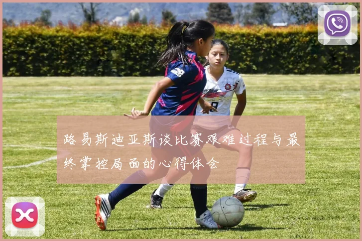 路易斯迪亚斯谈比赛艰难过程与最终掌控局面的心得体会
