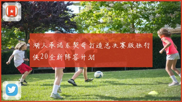 湖人承诺东契奇打造总决赛版独行侠20全新阵容计划