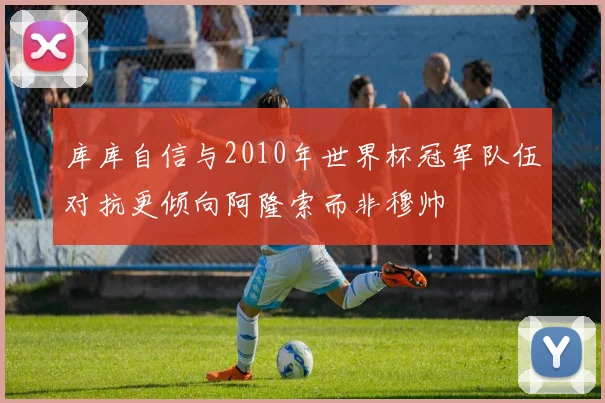 库库自信与2010年世界杯冠军队伍对抗更倾向阿隆索而非穆帅