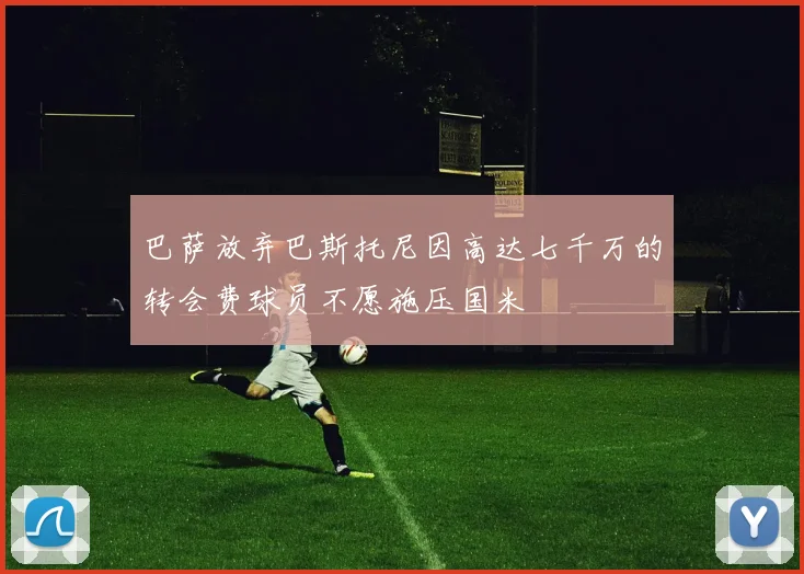 巴萨放弃巴斯托尼因高达七千万的转会费球员不愿施压国米
