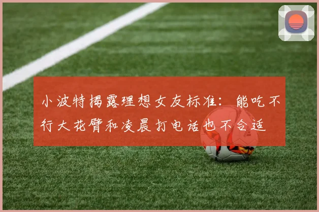 小波特揭露理想女友标准：能吃不行大花臂和凌晨打电话也不合适