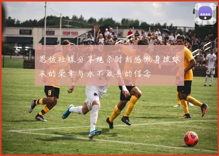 恩佐社媒分享绝杀时刻感慨身披球衣的荣幸与永不放弃的信念