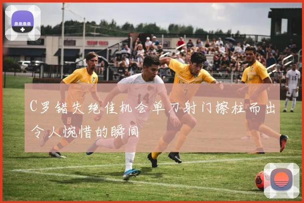 C罗错失绝佳机会单刀射门擦柱而出令人惋惜的瞬间