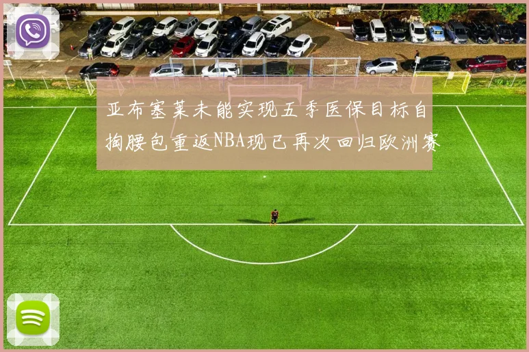 亚布塞莱未能实现五季医保目标自掏腰包重返NBA现已再次回归欧洲赛场