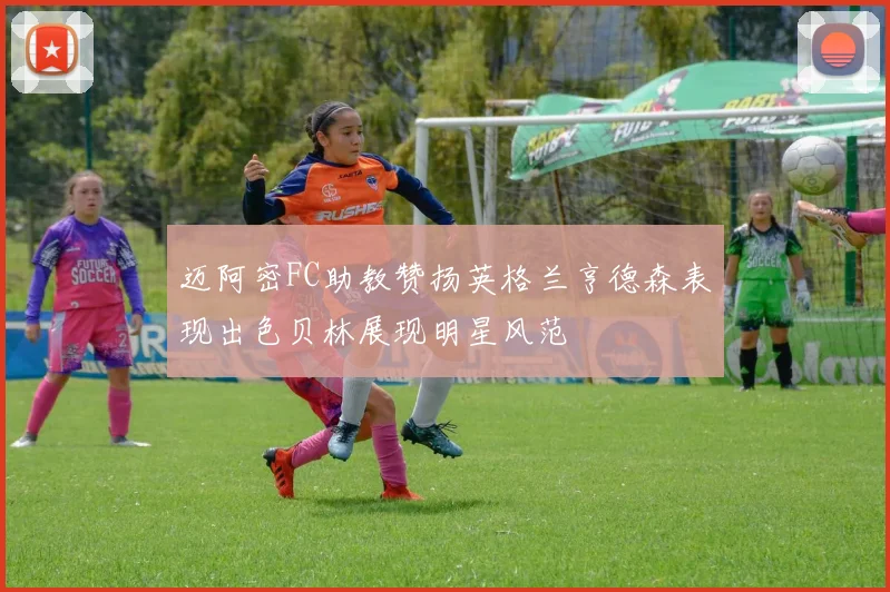 迈阿密FC助教赞扬英格兰亨德森表现出色贝林展现明星风范