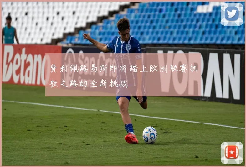 费利佩路易斯即将踏上欧洲联赛执教之路的全新挑战
