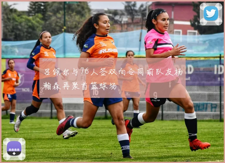 吕佩尔与76人签双向合同前队友杨瀚森再聚首篮球场