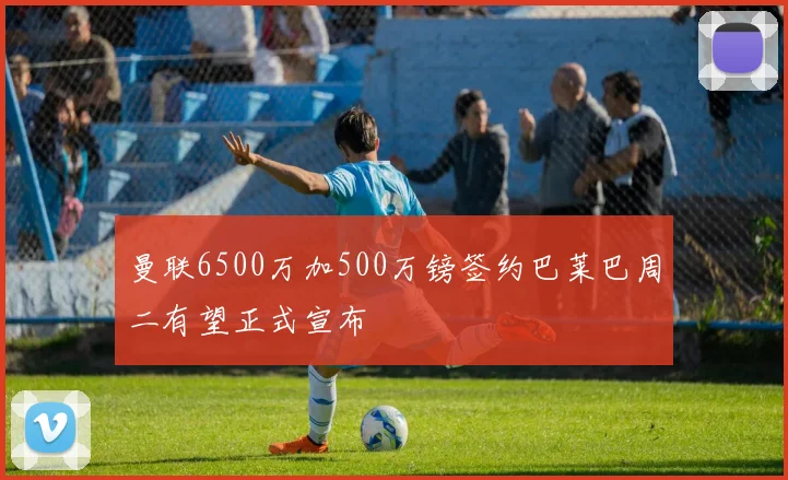 曼联6500万加500万镑签约巴莱巴周二有望正式宣布