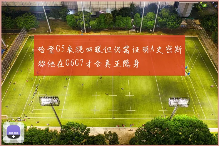 哈登G5表现回暖但仍需证明A史密斯称他在G6G7才会真正隐身