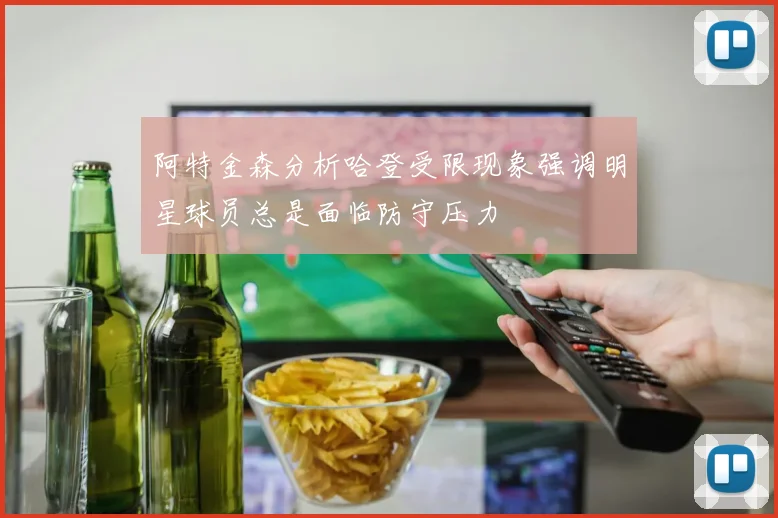 阿特金森分析哈登受限现象强调明星球员总是面临防守压力