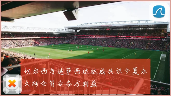 切尔西与迪萨西达达成共识今夏永久转会符合各方利益