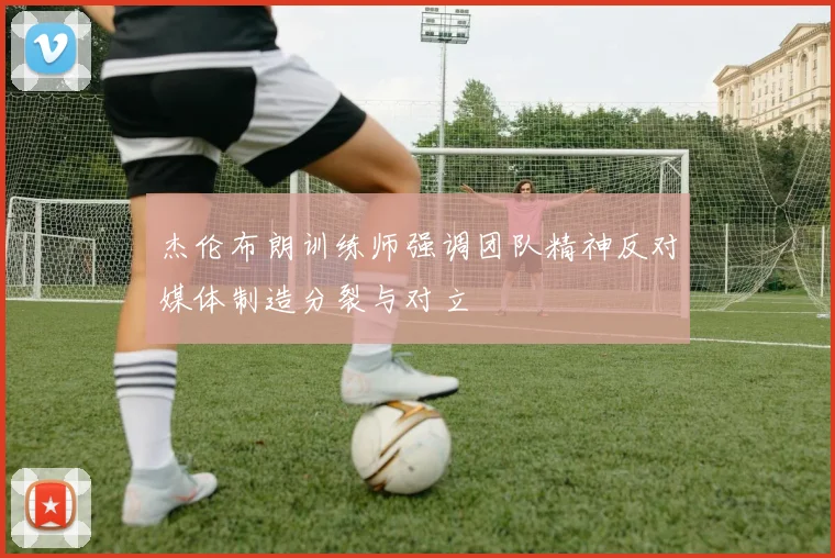 杰伦布朗训练师强调团队精神反对媒体制造分裂与对立